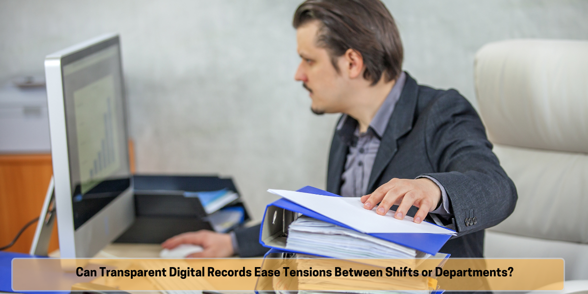 Can Transparent Digital Records Ease Tensions Between Shifts or Departments Can Transparent Digital Records Ease Tensions Between Shifts or Departments