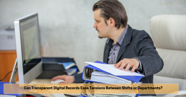 Can Transparent Digital Records Ease Tensions Between Shifts or Departments Can Transparent Digital Records Ease Tensions Between Shifts or Departments